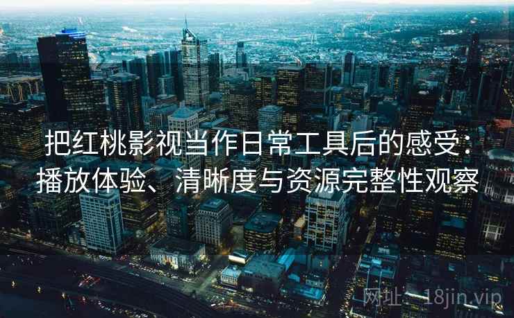 把红桃影视当作日常工具后的感受：播放体验、清晰度与资源完整性观察-第2张图片