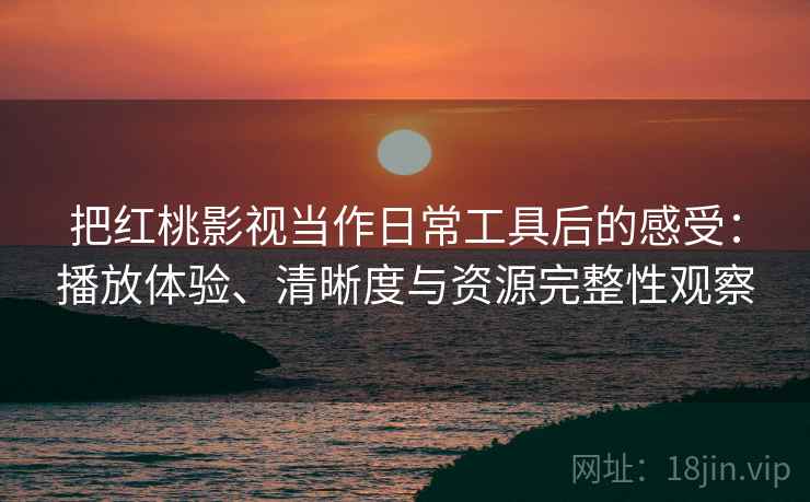 把红桃影视当作日常工具后的感受：播放体验、清晰度与资源完整性观察-第1张图片