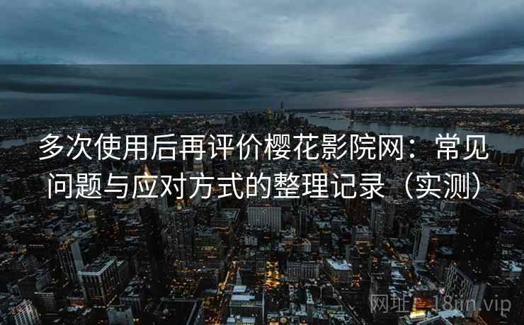 多次使用后再评价樱花影院网:常见问题与应对方式的整理记录(实测)-第1张图片 多次使用后再评价樱花影院网:常见问题与应对方式的整理记录(实测)-第1张图片