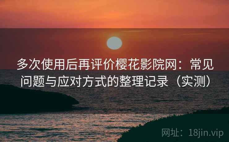 多次使用后再评价樱花影院网:常见问题与应对方式的整理记录(实测)-第2张图片 多次使用后再评价樱花影院网:常见问题与应对方式的整理记录(实测)-第2张图片