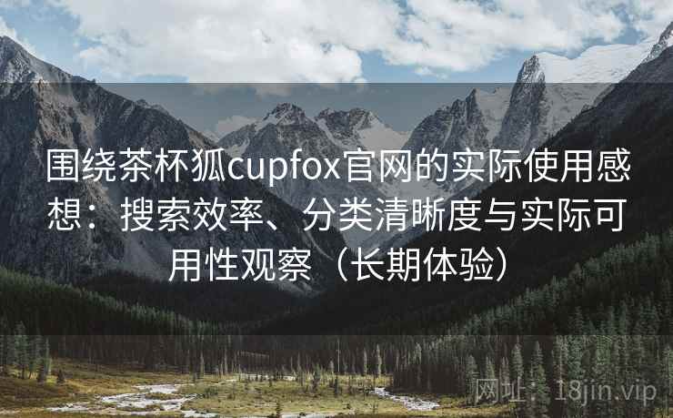 围绕茶杯狐cupfox官网的实际使用感想:搜索效率、分类清晰度与实际可用性观察(长期体验)-第2张图片 围绕茶杯狐cupfox官网的实际使用感想:搜索效率、分类清晰度与实际可用性观察(长期体验)-第2张图片