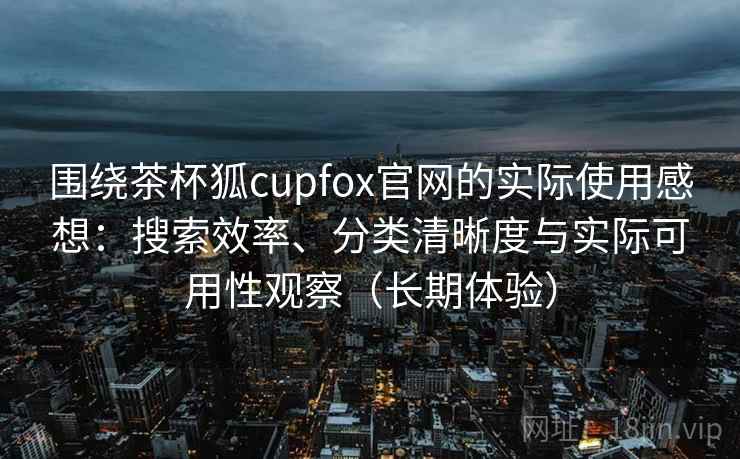 围绕茶杯狐cupfox官网的实际使用感想:搜索效率、分类清晰度与实际可用性观察(长期体验)-第1张图片 围绕茶杯狐cupfox官网的实际使用感想:搜索效率、分类清晰度与实际可用性观察(长期体验)-第1张图片