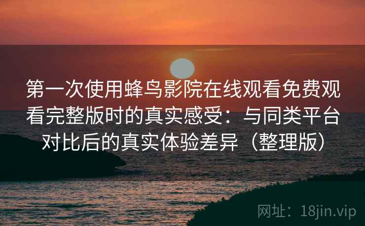 第一次使用蜂鸟影院在线观看免费观看完整版时的真实感受:与同类平台对比后的真实体验差异(整理版)-第2张图片 第一次使用蜂鸟影院在线观看免费观看完整版时的真实感受:与同类平台对比后的真实体验差异(整理版)-第2张图片