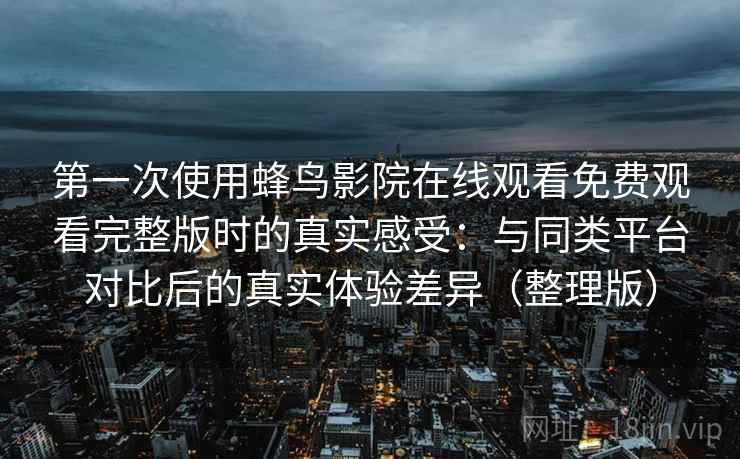 第一次使用蜂鸟影院在线观看免费观看完整版时的真实感受:与同类平台对比后的真实体验差异(整理版)-第1张图片 第一次使用蜂鸟影院在线观看免费观看完整版时的真实感受:与同类平台对比后的真实体验差异(整理版)-第1张图片