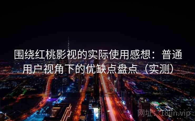 围绕红桃影视的实际使用感想:普通用户视角下的优缺点盘点(实测)-第2张图片 围绕红桃影视的实际使用感想:普通用户视角下的优缺点盘点(实测)-第2张图片