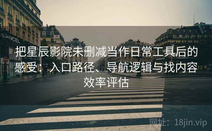 把星辰影院未删减当作日常工具后的感受:入口路径、导航逻辑与找内容效率评估-第2张图片 把星辰影院未删减当作日常工具后的感受:入口路径、导航逻辑与找内容效率评估-第2张图片