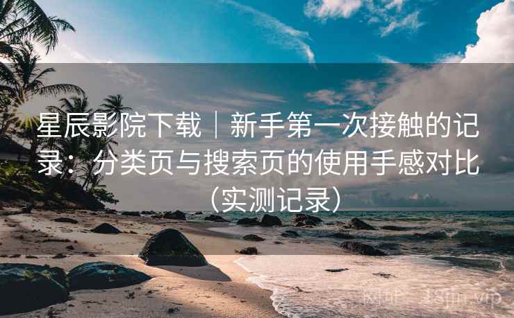 星辰影院下载|新手第一次接触的记录:分类页与搜索页的使用手感对比(实测记录)-第2张图片 星辰影院下载|新手第一次接触的记录:分类页与搜索页的使用手感对比(实测记录)-第2张图片