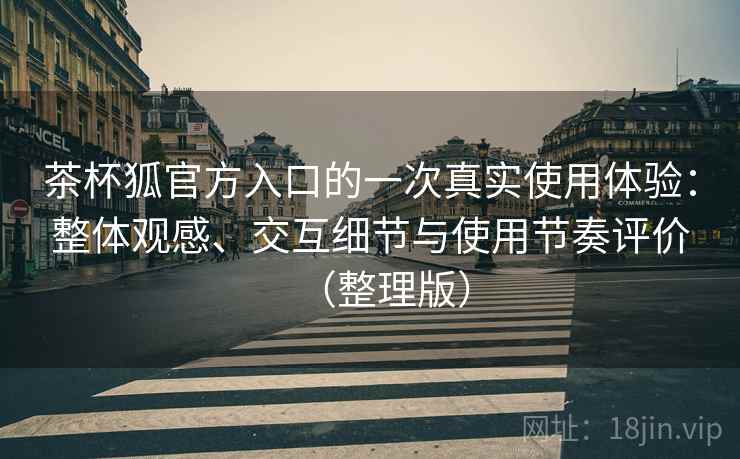 茶杯狐官方入口的一次真实使用体验:整体观感、交互细节与使用节奏评价(整理版)-第1张图片 茶杯狐官方入口的一次真实使用体验:整体观感、交互细节与使用节奏评价(整理版)-第1张图片