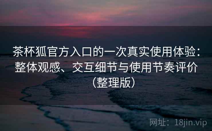 茶杯狐官方入口的一次真实使用体验:整体观感、交互细节与使用节奏评价(整理版)-第2张图片 茶杯狐官方入口的一次真实使用体验:整体观感、交互细节与使用节奏评价(整理版)-第2张图片