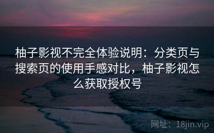 柚子影视不完全体验说明:分类页与搜索页的使用手感对比,柚子影视怎么获取授权号-第1张图片 柚子影视不完全体验说明:分类页与搜索页的使用手感对比,柚子影视怎么获取授权号-第1张图片