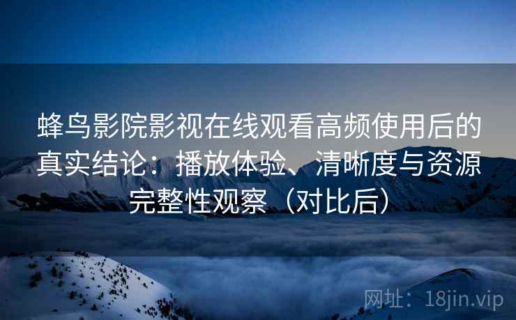 蜂鸟影院影视在线观看高频使用后的真实结论:播放体验、清晰度与资源完整性观察(对比后)-第1张图片 蜂鸟影院影视在线观看高频使用后的真实结论:播放体验、清晰度与资源完整性观察(对比后)-第1张图片
