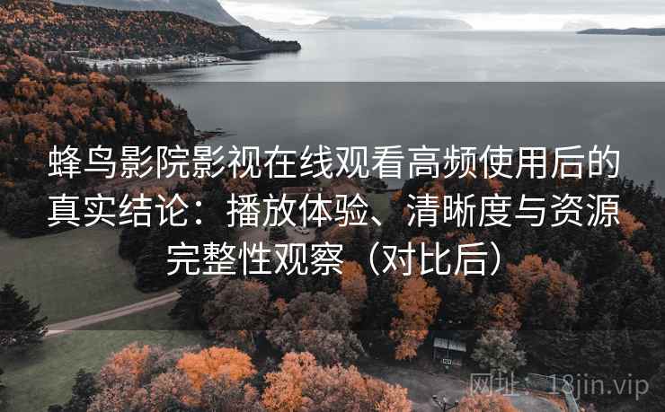 蜂鸟影院影视在线观看高频使用后的真实结论:播放体验、清晰度与资源完整性观察(对比后)-第2张图片 蜂鸟影院影视在线观看高频使用后的真实结论:播放体验、清晰度与资源完整性观察(对比后)-第2张图片
