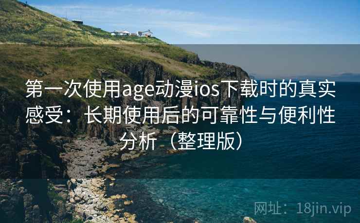 第一次使用age动漫ios下载时的真实感受:长期使用后的可靠性与便利性分析(整理版)-第2张图片 第一次使用age动漫ios下载时的真实感受:长期使用后的可靠性与便利性分析(整理版)-第2张图片