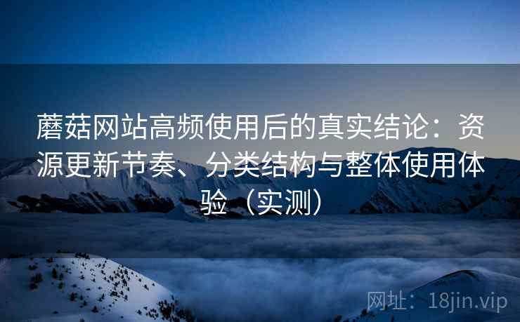蘑菇网站高频使用后的真实结论:资源更新节奏、分类结构与整体使用体验(实测)-第2张图片 蘑菇网站高频使用后的真实结论:资源更新节奏、分类结构与整体使用体验(实测)-第2张图片