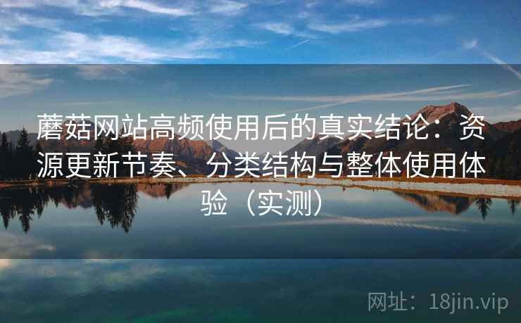 蘑菇网站高频使用后的真实结论:资源更新节奏、分类结构与整体使用体验(实测)-第1张图片 蘑菇网站高频使用后的真实结论:资源更新节奏、分类结构与整体使用体验(实测)-第1张图片