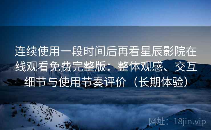 连续使用一段时间后再看星辰影院在线观看免费完整版:整体观感、交互细节与使用节奏评价(长期体验)-第2张图片 连续使用一段时间后再看星辰影院在线观看免费完整版:整体观感、交互细节与使用节奏评价(长期体验)-第2张图片