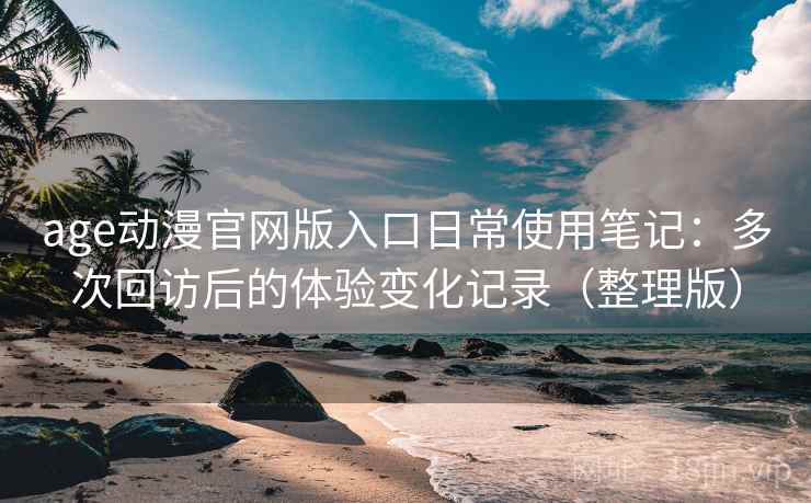 age动漫官网版入口日常使用笔记:多次回访后的体验变化记录(整理版)-第1张图片 age动漫官网版入口日常使用笔记:多次回访后的体验变化记录(整理版)-第1张图片