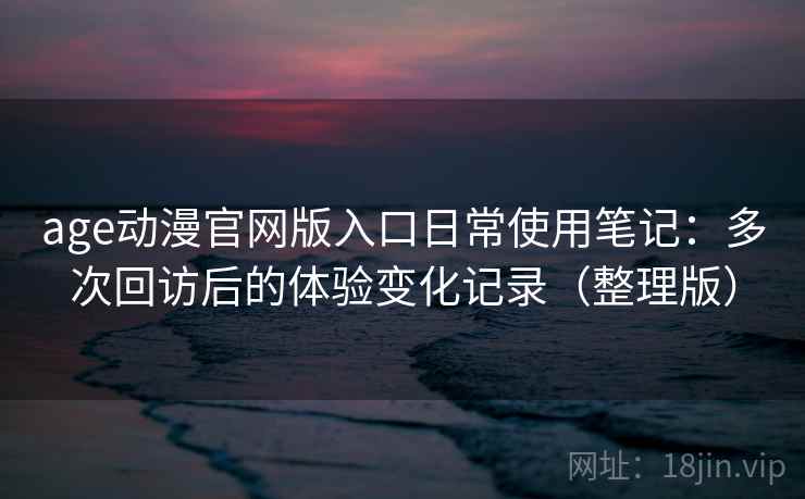 age动漫官网版入口日常使用笔记:多次回访后的体验变化记录(整理版)-第2张图片 age动漫官网版入口日常使用笔记:多次回访后的体验变化记录(整理版)-第2张图片