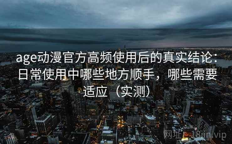 age动漫官方高频使用后的真实结论:日常使用中哪些地方顺手,哪些需要适应(实测)-第2张图片 age动漫官方高频使用后的真实结论:日常使用中哪些地方顺手,哪些需要适应(实测)-第2张图片