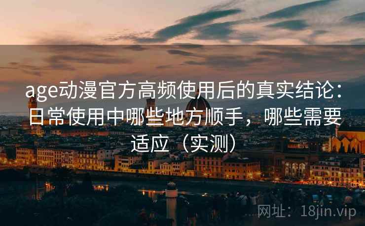 age动漫官方高频使用后的真实结论:日常使用中哪些地方顺手,哪些需要适应(实测)-第1张图片 age动漫官方高频使用后的真实结论:日常使用中哪些地方顺手,哪些需要适应(实测)-第1张图片
