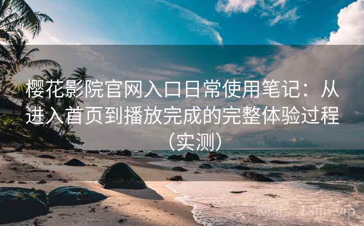 樱花影院官网入口日常使用笔记:从进入首页到播放完成的完整体验过程(实测)-第1张图片 樱花影院官网入口日常使用笔记:从进入首页到播放完成的完整体验过程(实测)-第1张图片