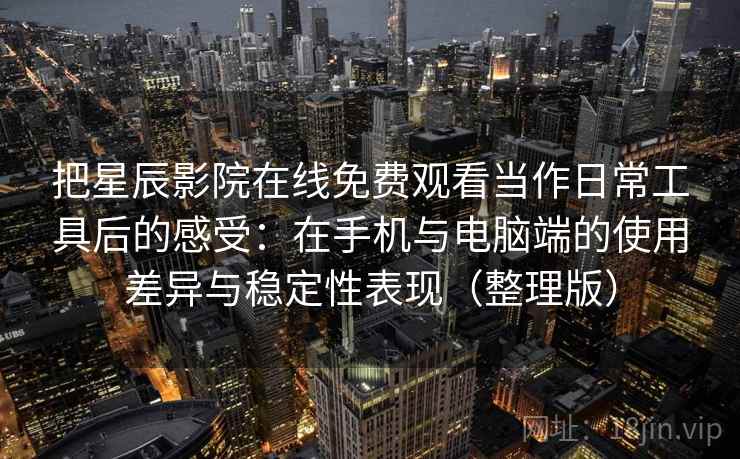 把星辰影院在线免费观看当作日常工具后的感受：在手机与电脑端的使用差异与稳定性表现（整理版）-第2张图片
