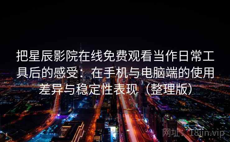 把星辰影院在线免费观看当作日常工具后的感受：在手机与电脑端的使用差异与稳定性表现（整理版）-第1张图片