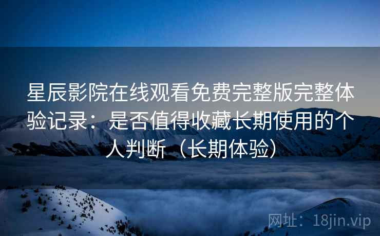 星辰影院在线观看免费完整版完整体验记录:是否值得收藏长期使用的个人判断(长期体验)-第1张图片 星辰影院在线观看免费完整版完整体验记录:是否值得收藏长期使用的个人判断(长期体验)-第1张图片