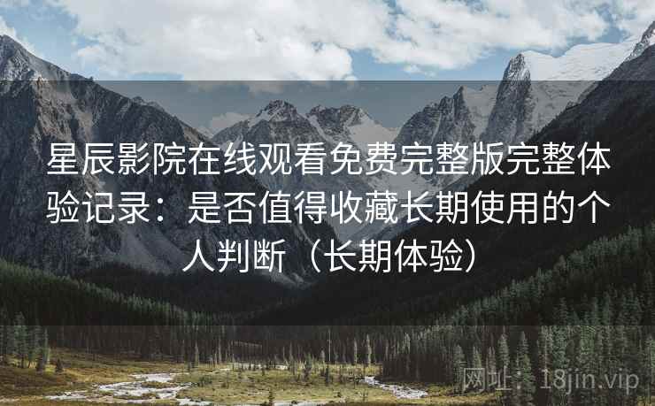 星辰影院在线观看免费完整版完整体验记录:是否值得收藏长期使用的个人判断(长期体验)-第2张图片 星辰影院在线观看免费完整版完整体验记录:是否值得收藏长期使用的个人判断(长期体验)-第2张图片