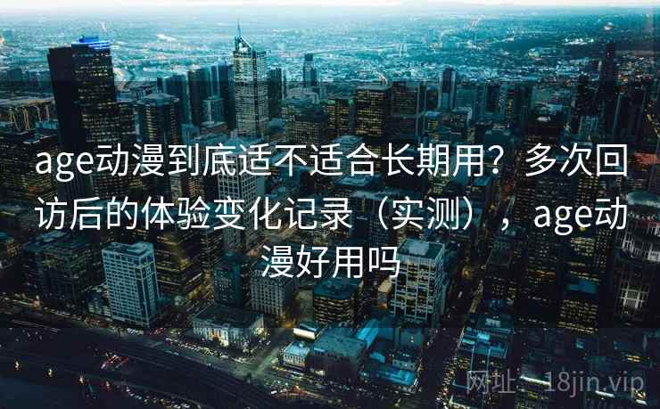 age动漫到底适不适合长期用?多次回访后的体验变化记录(实测),age动漫好用吗-第1张图片 age动漫到底适不适合长期用?多次回访后的体验变化记录(实测),age动漫好用吗-第1张图片