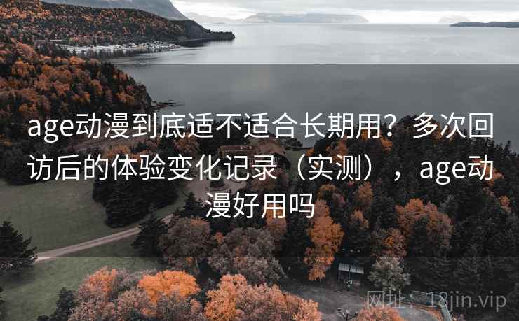 age动漫到底适不适合长期用?多次回访后的体验变化记录(实测),age动漫好用吗-第2张图片 age动漫到底适不适合长期用?多次回访后的体验变化记录(实测),age动漫好用吗-第2张图片