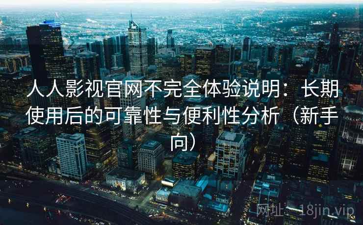 人人影视官网不完全体验说明：长期使用后的可靠性与便利性分析（新手向）-第2张图片