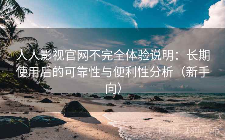 人人影视官网不完全体验说明：长期使用后的可靠性与便利性分析（新手向）-第1张图片