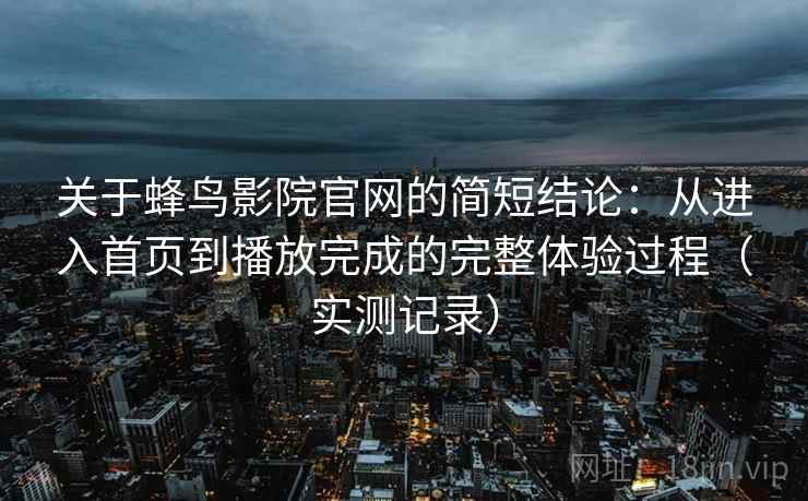 关于蜂鸟影院官网的简短结论：从进入首页到播放完成的完整体验过程（实测记录）-第2张图片