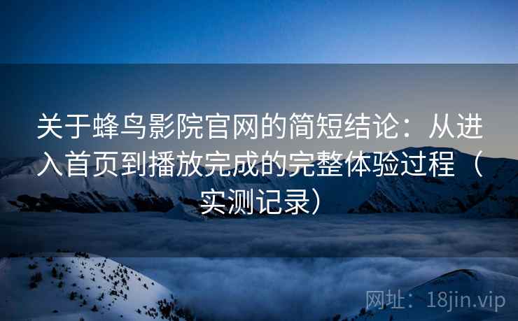关于蜂鸟影院官网的简短结论：从进入首页到播放完成的完整体验过程（实测记录）-第1张图片
