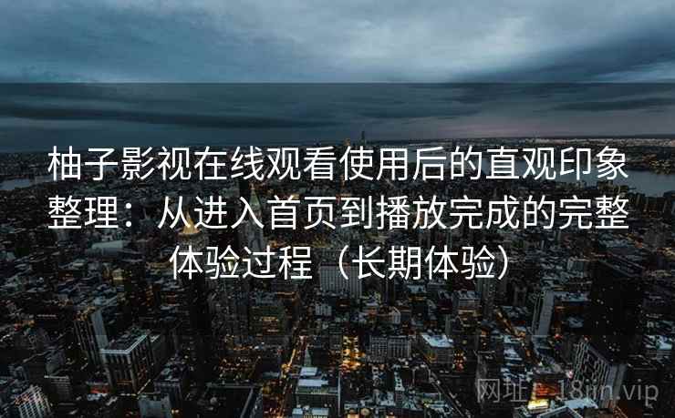 柚子影视在线观看使用后的直观印象整理：从进入首页到播放完成的完整体验过程（长期体验）-第2张图片