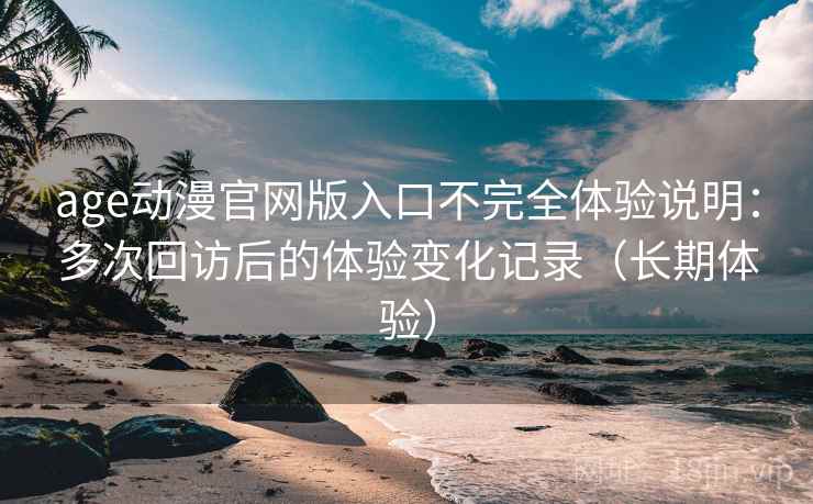 age动漫官网版入口不完全体验说明：多次回访后的体验变化记录（长期体验）-第2张图片