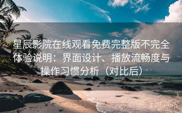星辰影院在线观看免费完整版不完全体验说明：界面设计、播放流畅度与操作习惯分析（对比后）-第1张图片
