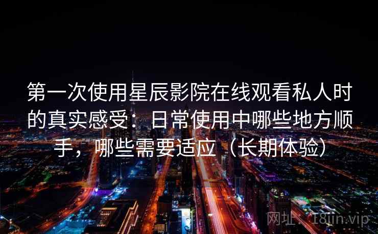 第一次使用星辰影院在线观看私人时的真实感受:日常使用中哪些地方顺手,哪些需要适应(长期体验)-第1张图片 第一次使用星辰影院在线观看私人时的真实感受:日常使用中哪些地方顺手,哪些需要适应(长期体验)-第1张图片