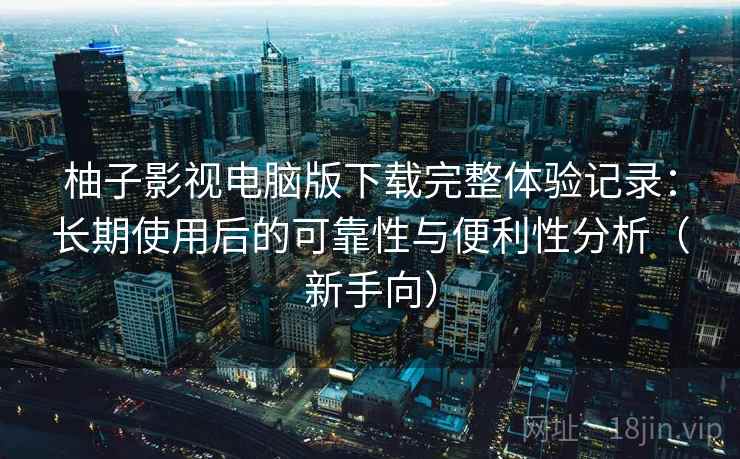 柚子影视电脑版下载完整体验记录:长期使用后的可靠性与便利性分析(新手向)-第2张图片 柚子影视电脑版下载完整体验记录:长期使用后的可靠性与便利性分析(新手向)-第2张图片