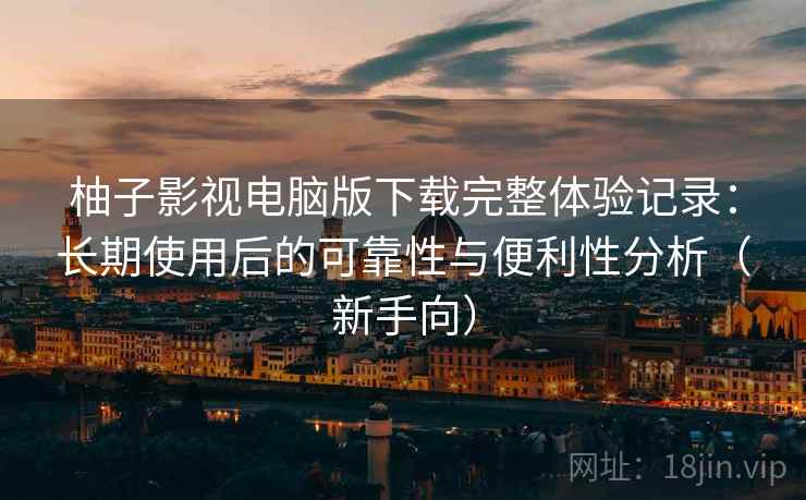 柚子影视电脑版下载完整体验记录:长期使用后的可靠性与便利性分析(新手向)-第1张图片 柚子影视电脑版下载完整体验记录:长期使用后的可靠性与便利性分析(新手向)-第1张图片