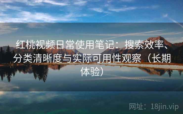 红桃视频日常使用笔记:搜索效率、分类清晰度与实际可用性观察(长期体验)-第2张图片 红桃视频日常使用笔记:搜索效率、分类清晰度与实际可用性观察(长期体验)-第2张图片