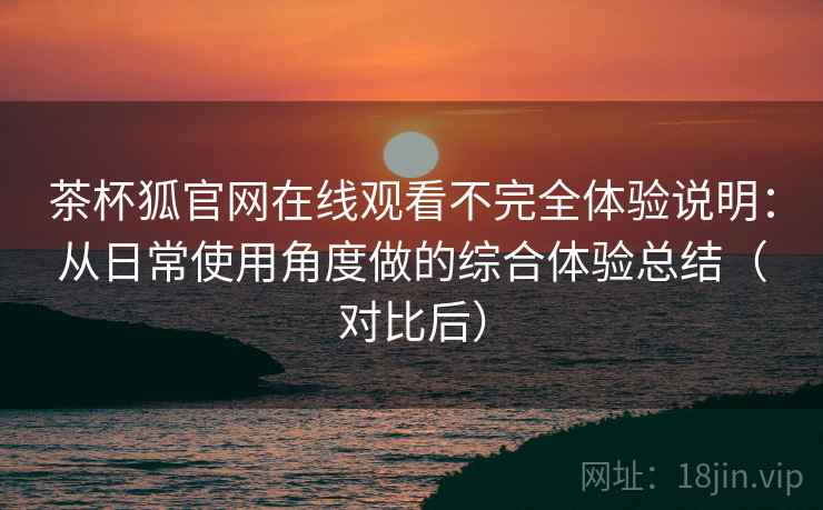 茶杯狐官网在线观看不完全体验说明:从日常使用角度做的综合体验总结(对比后)-第1张图片 茶杯狐官网在线观看不完全体验说明:从日常使用角度做的综合体验总结(对比后)-第1张图片