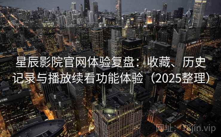 星辰影院官网体验复盘：收藏、历史记录与播放续看功能体验（2025整理）-第1张图片