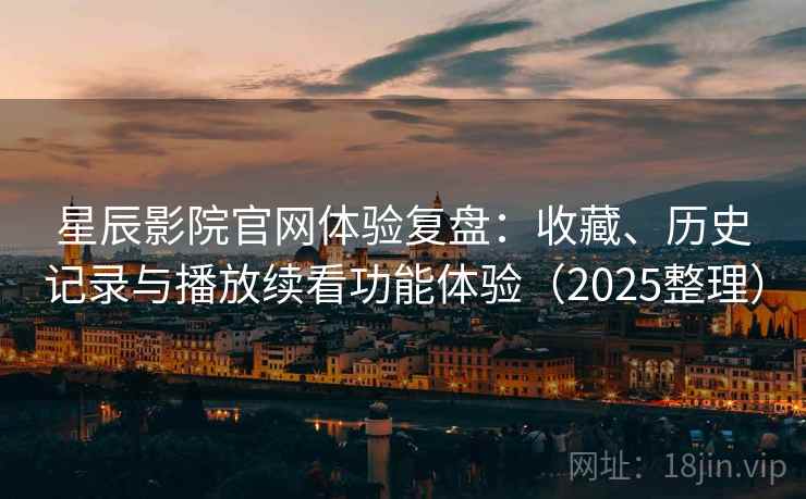 星辰影院官网体验复盘：收藏、历史记录与播放续看功能体验（2025整理）-第2张图片