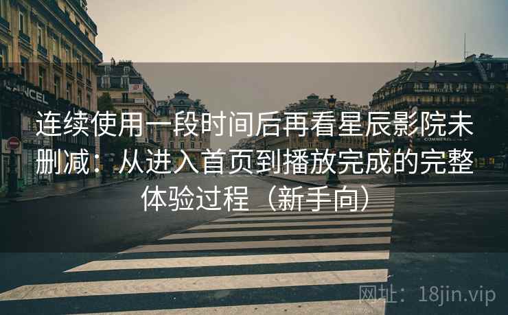 连续使用一段时间后再看星辰影院未删减:从进入首页到播放完成的完整体验过程(新手向)-第2张图片 连续使用一段时间后再看星辰影院未删减:从进入首页到播放完成的完整体验过程(新手向)-第2张图片