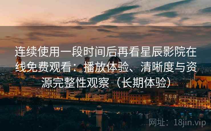 连续使用一段时间后再看星辰影院在线免费观看:播放体验、清晰度与资源完整性观察(长期体验)-第1张图片 连续使用一段时间后再看星辰影院在线免费观看:播放体验、清晰度与资源完整性观察(长期体验)-第1张图片