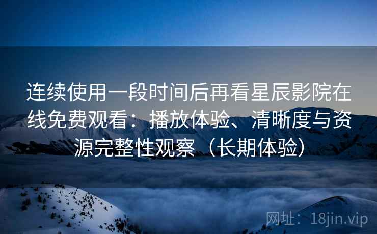 连续使用一段时间后再看星辰影院在线免费观看:播放体验、清晰度与资源完整性观察(长期体验)-第2张图片 连续使用一段时间后再看星辰影院在线免费观看:播放体验、清晰度与资源完整性观察(长期体验)-第2张图片
