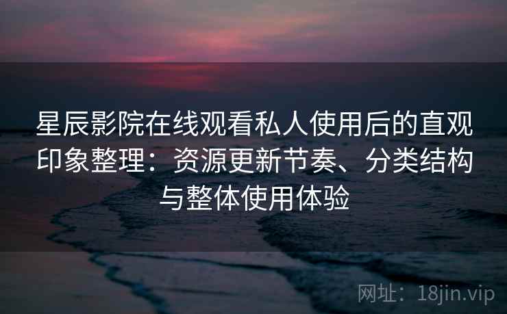 星辰影院在线观看私人使用后的直观印象整理：资源更新节奏、分类结构与整体使用体验-第1张图片