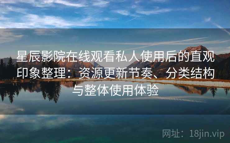 星辰影院在线观看私人使用后的直观印象整理：资源更新节奏、分类结构与整体使用体验-第2张图片